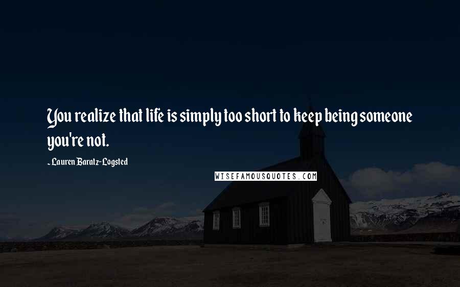 Lauren Baratz-Logsted Quotes: You realize that life is simply too short to keep being someone you're not.