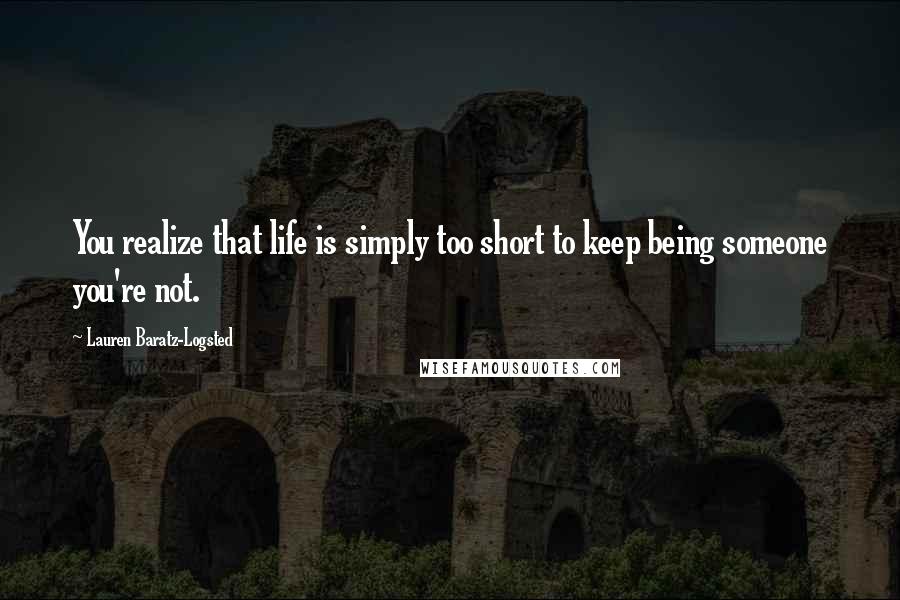 Lauren Baratz-Logsted Quotes: You realize that life is simply too short to keep being someone you're not.