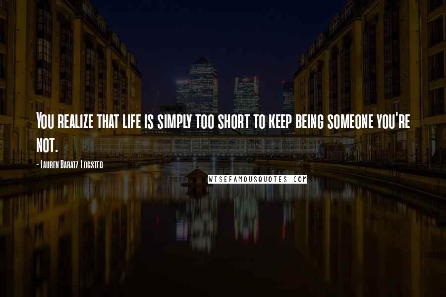 Lauren Baratz-Logsted Quotes: You realize that life is simply too short to keep being someone you're not.