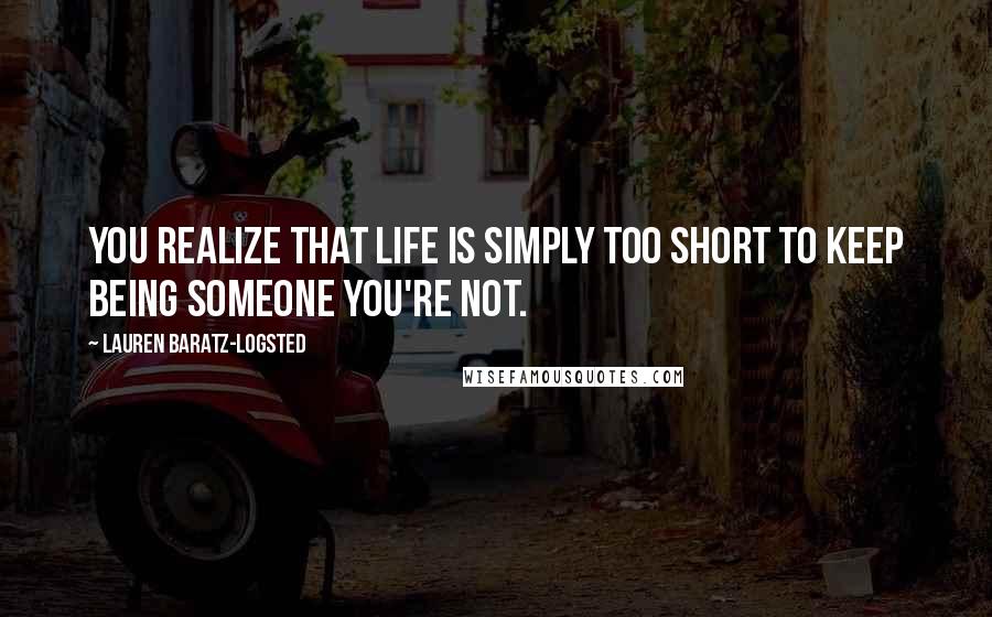 Lauren Baratz-Logsted Quotes: You realize that life is simply too short to keep being someone you're not.