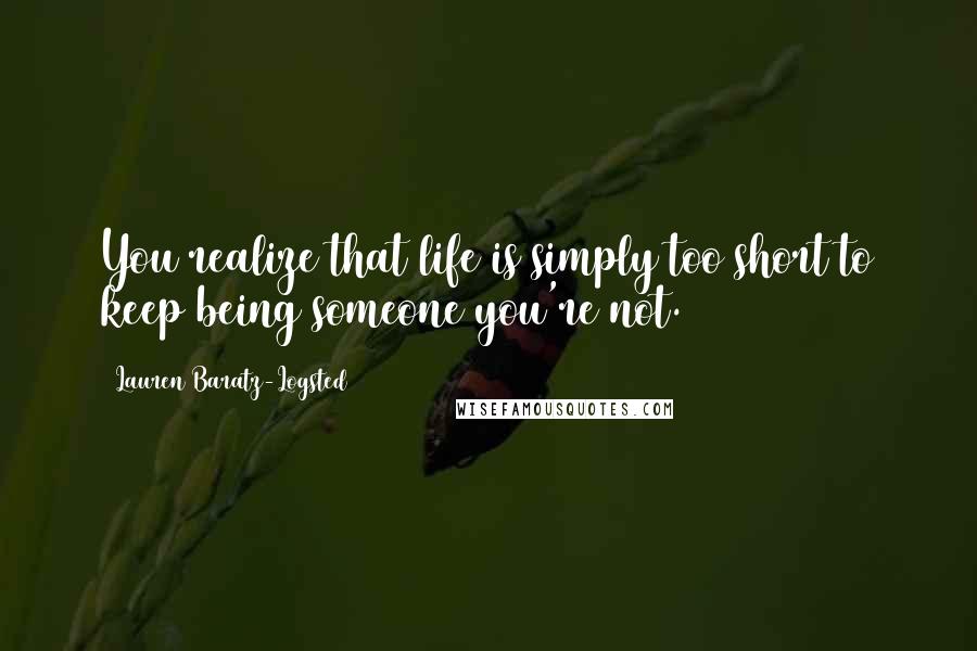 Lauren Baratz-Logsted Quotes: You realize that life is simply too short to keep being someone you're not.