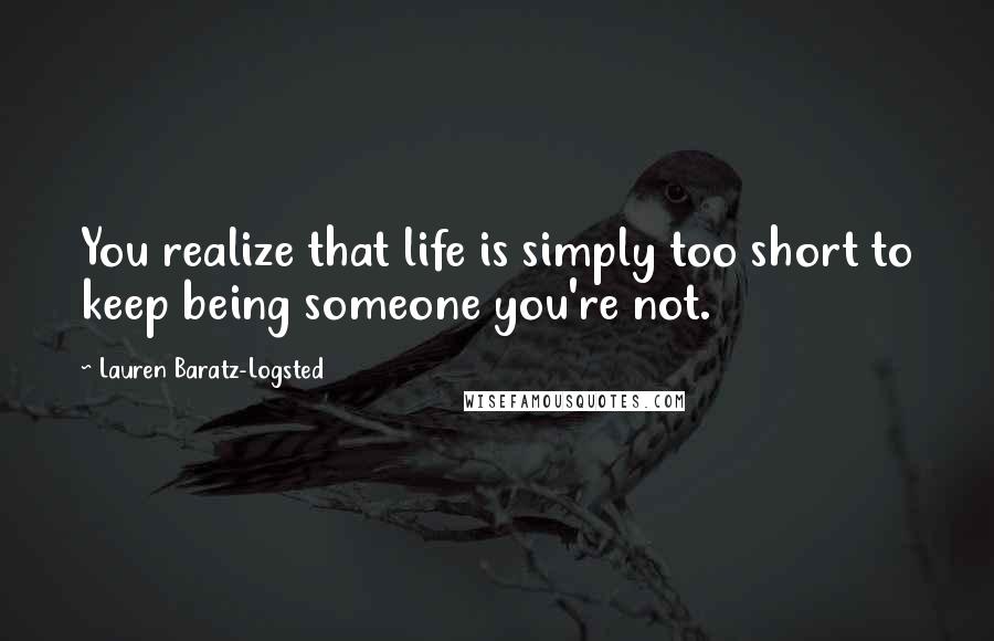 Lauren Baratz-Logsted Quotes: You realize that life is simply too short to keep being someone you're not.
