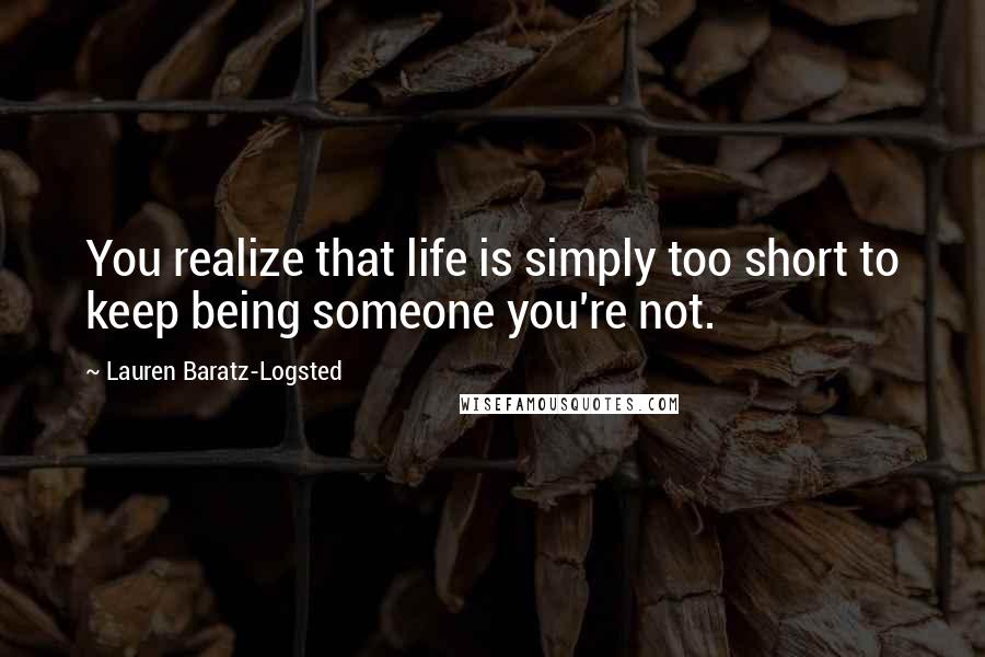 Lauren Baratz-Logsted Quotes: You realize that life is simply too short to keep being someone you're not.