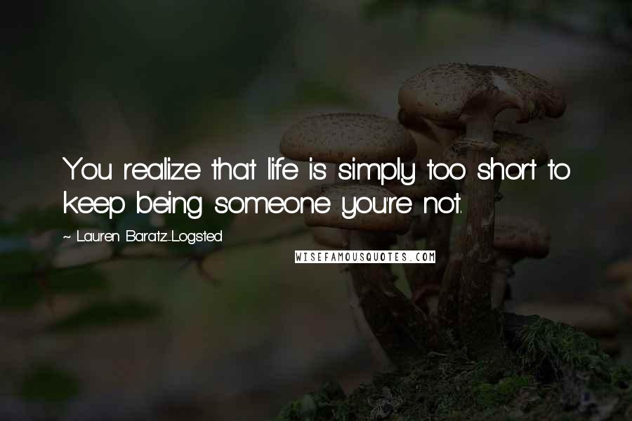 Lauren Baratz-Logsted Quotes: You realize that life is simply too short to keep being someone you're not.