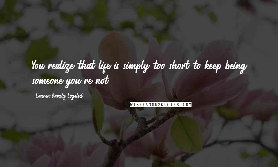 Lauren Baratz-Logsted Quotes: You realize that life is simply too short to keep being someone you're not.