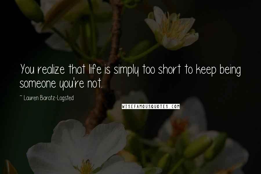 Lauren Baratz-Logsted Quotes: You realize that life is simply too short to keep being someone you're not.