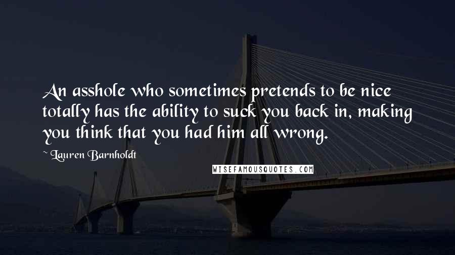 Lauren Barnholdt Quotes: An asshole who sometimes pretends to be nice totally has the ability to suck you back in, making you think that you had him all wrong.