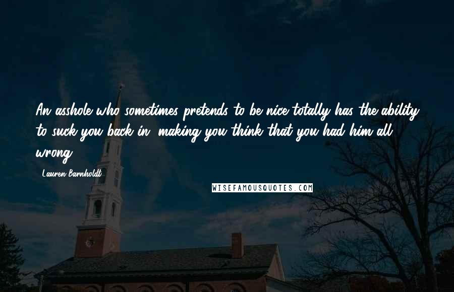 Lauren Barnholdt Quotes: An asshole who sometimes pretends to be nice totally has the ability to suck you back in, making you think that you had him all wrong.