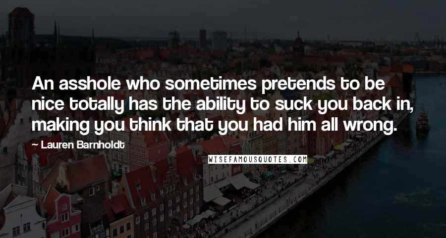 Lauren Barnholdt Quotes: An asshole who sometimes pretends to be nice totally has the ability to suck you back in, making you think that you had him all wrong.