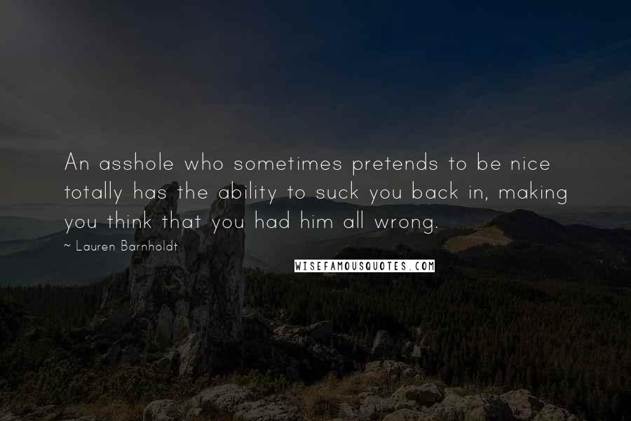 Lauren Barnholdt Quotes: An asshole who sometimes pretends to be nice totally has the ability to suck you back in, making you think that you had him all wrong.
