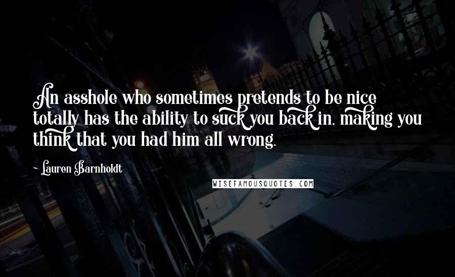 Lauren Barnholdt Quotes: An asshole who sometimes pretends to be nice totally has the ability to suck you back in, making you think that you had him all wrong.