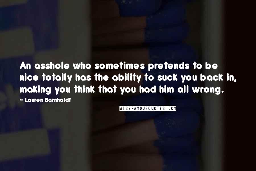 Lauren Barnholdt Quotes: An asshole who sometimes pretends to be nice totally has the ability to suck you back in, making you think that you had him all wrong.