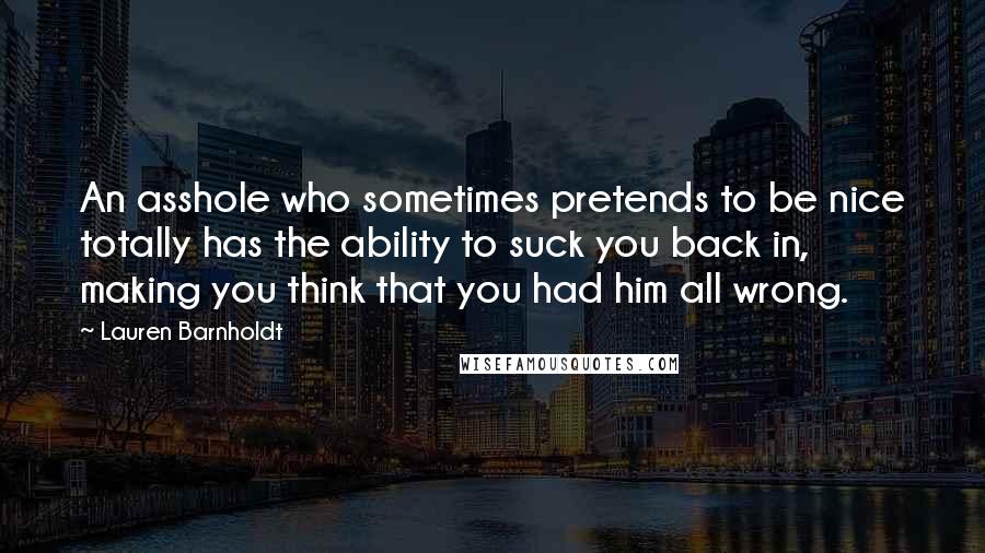 Lauren Barnholdt Quotes: An asshole who sometimes pretends to be nice totally has the ability to suck you back in, making you think that you had him all wrong.