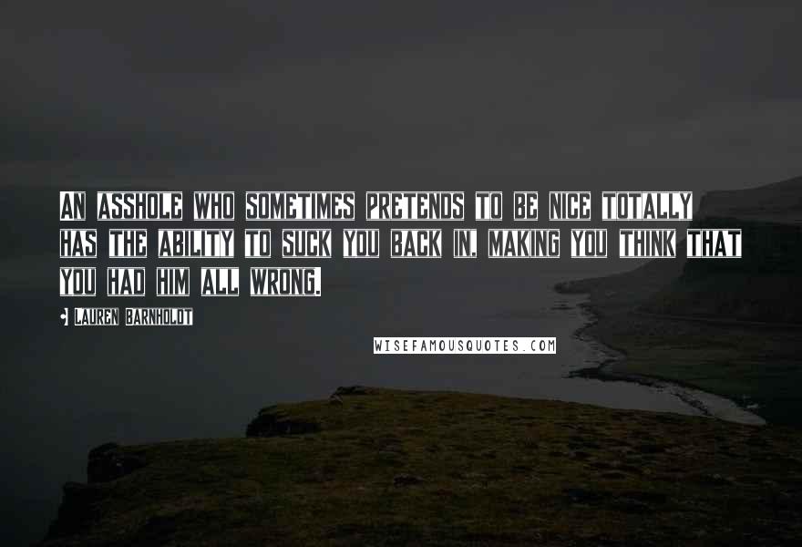 Lauren Barnholdt Quotes: An asshole who sometimes pretends to be nice totally has the ability to suck you back in, making you think that you had him all wrong.