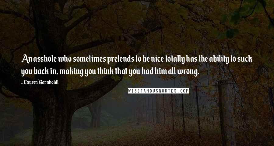 Lauren Barnholdt Quotes: An asshole who sometimes pretends to be nice totally has the ability to suck you back in, making you think that you had him all wrong.