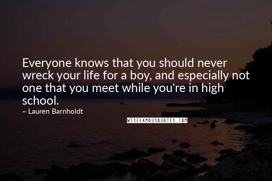 Lauren Barnholdt Quotes: Everyone knows that you should never wreck your life for a boy, and especially not one that you meet while you're in high school.