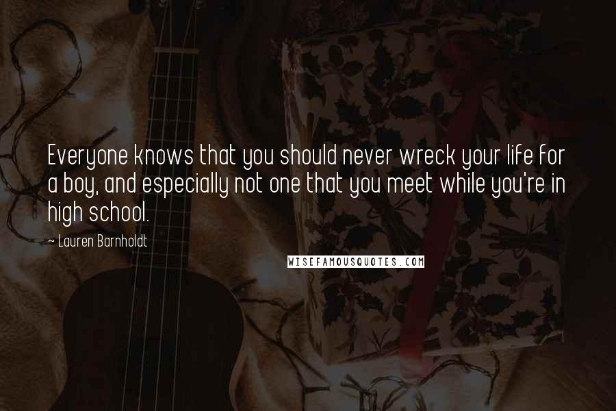 Lauren Barnholdt Quotes: Everyone knows that you should never wreck your life for a boy, and especially not one that you meet while you're in high school.