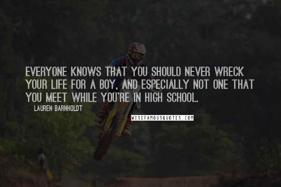 Lauren Barnholdt Quotes: Everyone knows that you should never wreck your life for a boy, and especially not one that you meet while you're in high school.