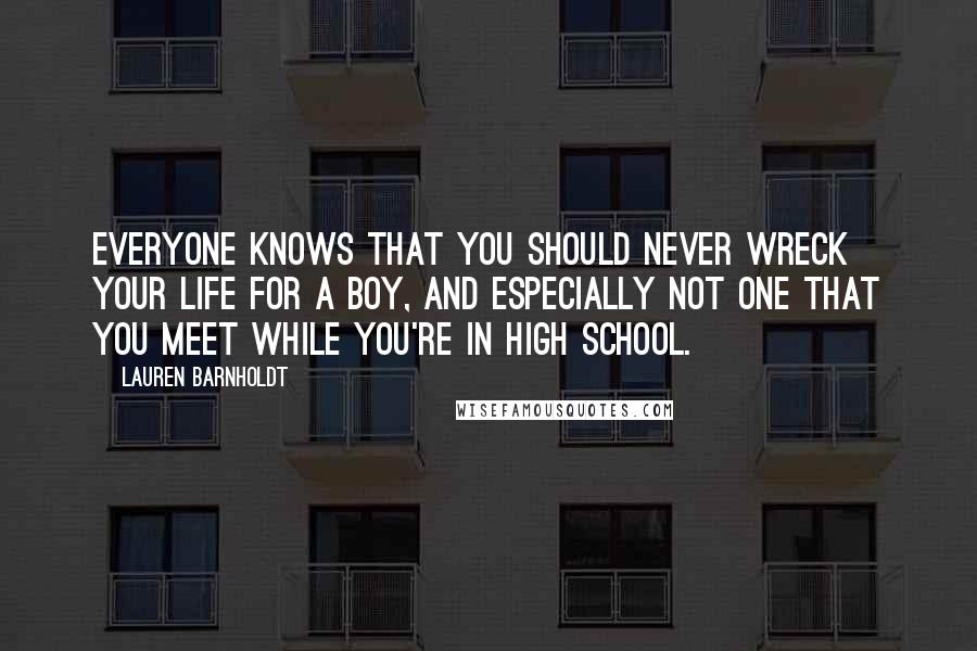 Lauren Barnholdt Quotes: Everyone knows that you should never wreck your life for a boy, and especially not one that you meet while you're in high school.