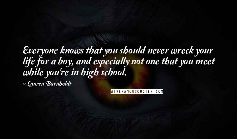 Lauren Barnholdt Quotes: Everyone knows that you should never wreck your life for a boy, and especially not one that you meet while you're in high school.