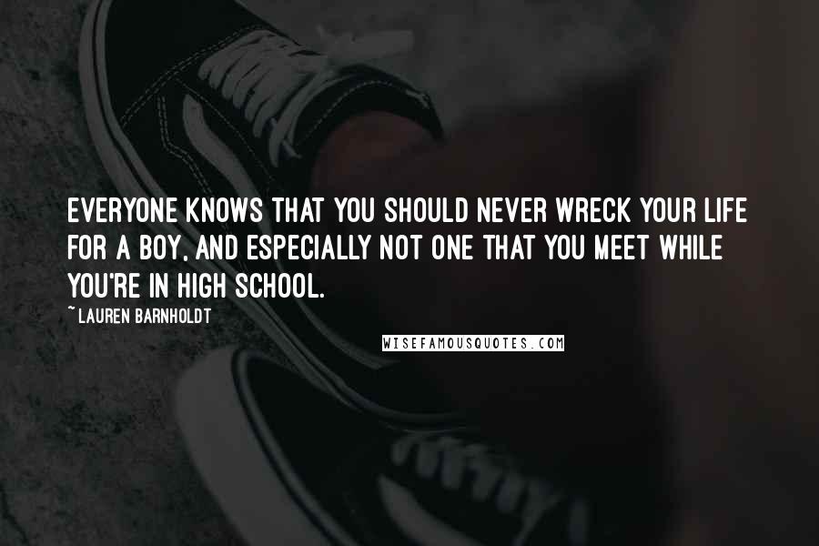 Lauren Barnholdt Quotes: Everyone knows that you should never wreck your life for a boy, and especially not one that you meet while you're in high school.