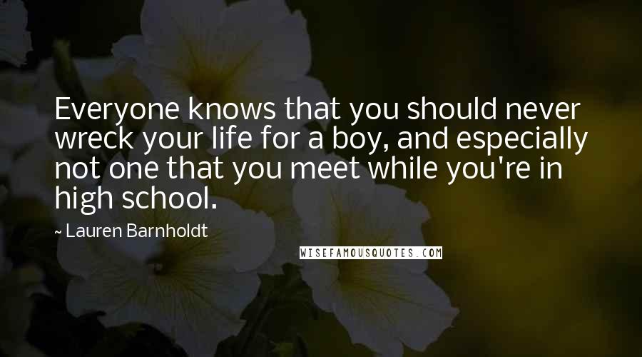 Lauren Barnholdt Quotes: Everyone knows that you should never wreck your life for a boy, and especially not one that you meet while you're in high school.