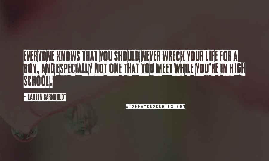 Lauren Barnholdt Quotes: Everyone knows that you should never wreck your life for a boy, and especially not one that you meet while you're in high school.