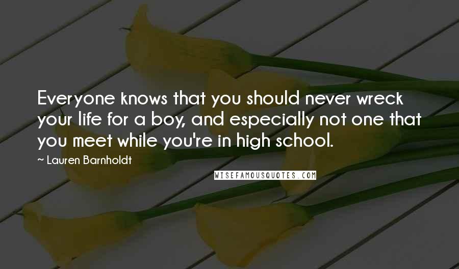 Lauren Barnholdt Quotes: Everyone knows that you should never wreck your life for a boy, and especially not one that you meet while you're in high school.