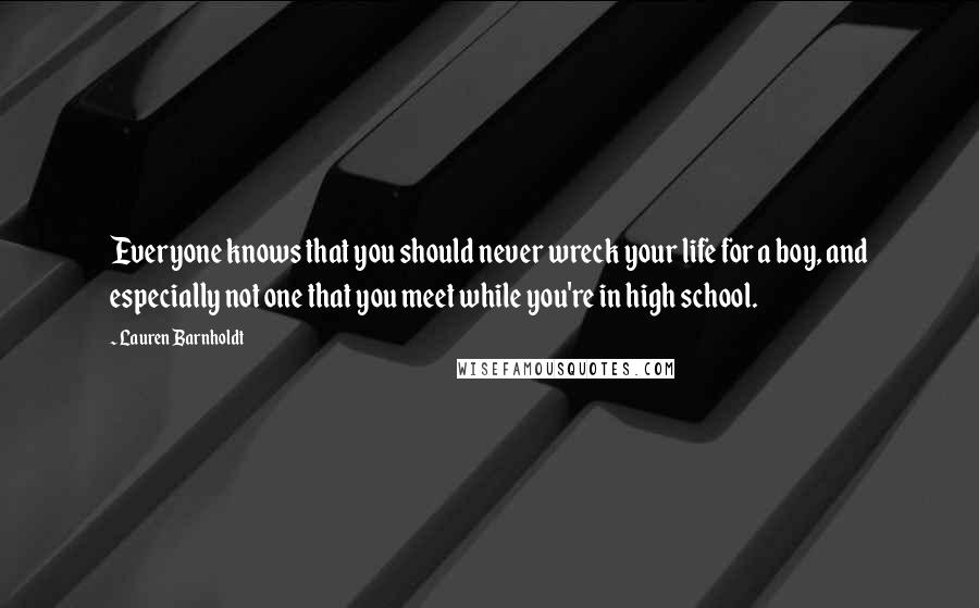 Lauren Barnholdt Quotes: Everyone knows that you should never wreck your life for a boy, and especially not one that you meet while you're in high school.