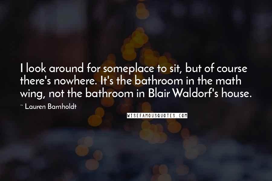 Lauren Barnholdt Quotes: I look around for someplace to sit, but of course there's nowhere. It's the bathroom in the math wing, not the bathroom in Blair Waldorf's house.