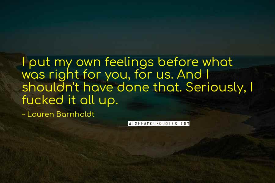 Lauren Barnholdt Quotes: I put my own feelings before what was right for you, for us. And I shouldn't have done that. Seriously, I fucked it all up.