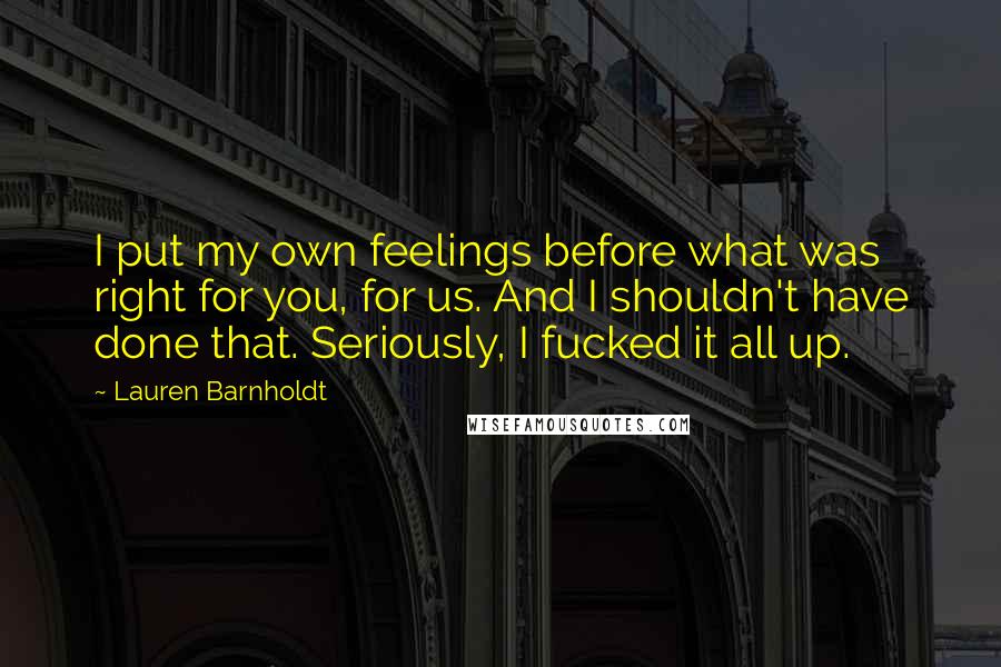 Lauren Barnholdt Quotes: I put my own feelings before what was right for you, for us. And I shouldn't have done that. Seriously, I fucked it all up.