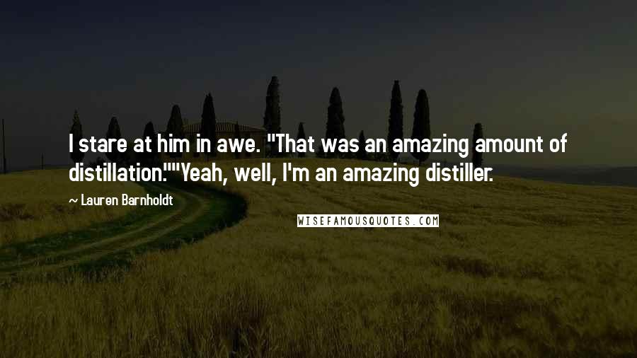 Lauren Barnholdt Quotes: I stare at him in awe. "That was an amazing amount of distillation.""Yeah, well, I'm an amazing distiller.