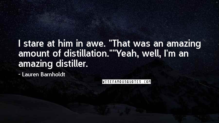 Lauren Barnholdt Quotes: I stare at him in awe. "That was an amazing amount of distillation.""Yeah, well, I'm an amazing distiller.