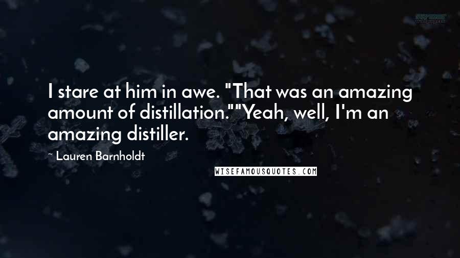 Lauren Barnholdt Quotes: I stare at him in awe. "That was an amazing amount of distillation.""Yeah, well, I'm an amazing distiller.