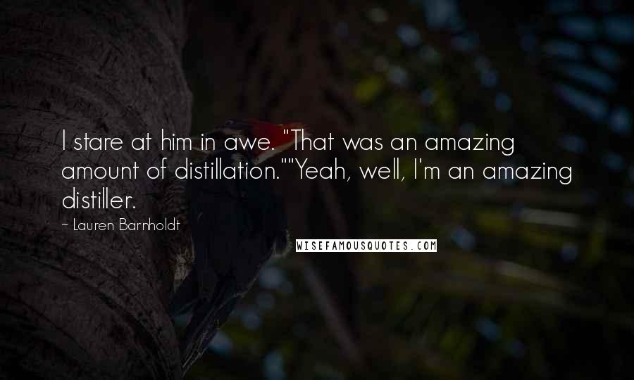 Lauren Barnholdt Quotes: I stare at him in awe. "That was an amazing amount of distillation.""Yeah, well, I'm an amazing distiller.