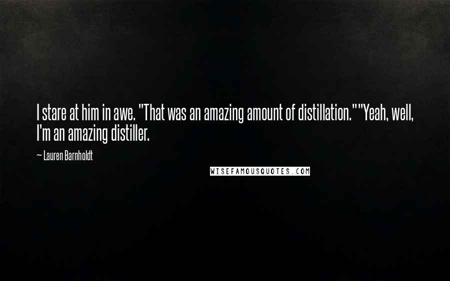 Lauren Barnholdt Quotes: I stare at him in awe. "That was an amazing amount of distillation.""Yeah, well, I'm an amazing distiller.