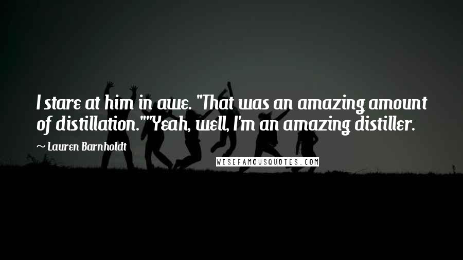 Lauren Barnholdt Quotes: I stare at him in awe. "That was an amazing amount of distillation.""Yeah, well, I'm an amazing distiller.