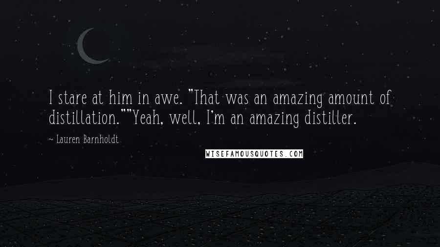 Lauren Barnholdt Quotes: I stare at him in awe. "That was an amazing amount of distillation.""Yeah, well, I'm an amazing distiller.