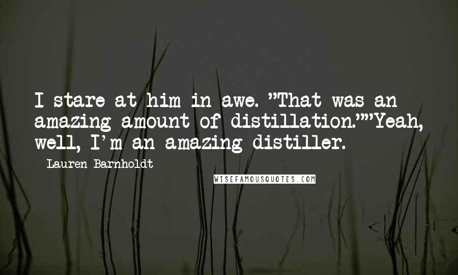 Lauren Barnholdt Quotes: I stare at him in awe. "That was an amazing amount of distillation.""Yeah, well, I'm an amazing distiller.