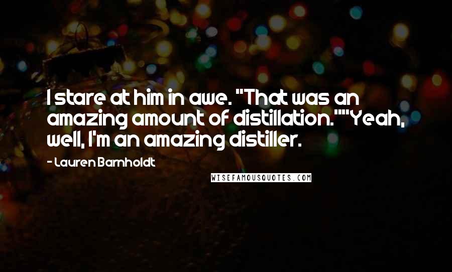 Lauren Barnholdt Quotes: I stare at him in awe. "That was an amazing amount of distillation.""Yeah, well, I'm an amazing distiller.