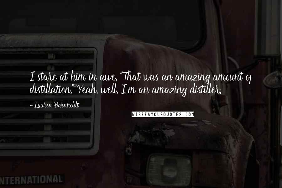 Lauren Barnholdt Quotes: I stare at him in awe. "That was an amazing amount of distillation.""Yeah, well, I'm an amazing distiller.