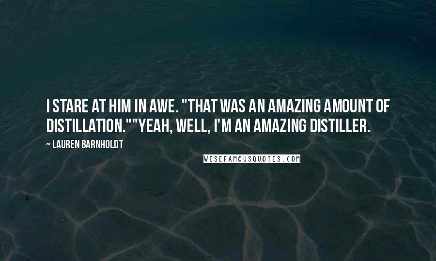 Lauren Barnholdt Quotes: I stare at him in awe. "That was an amazing amount of distillation.""Yeah, well, I'm an amazing distiller.