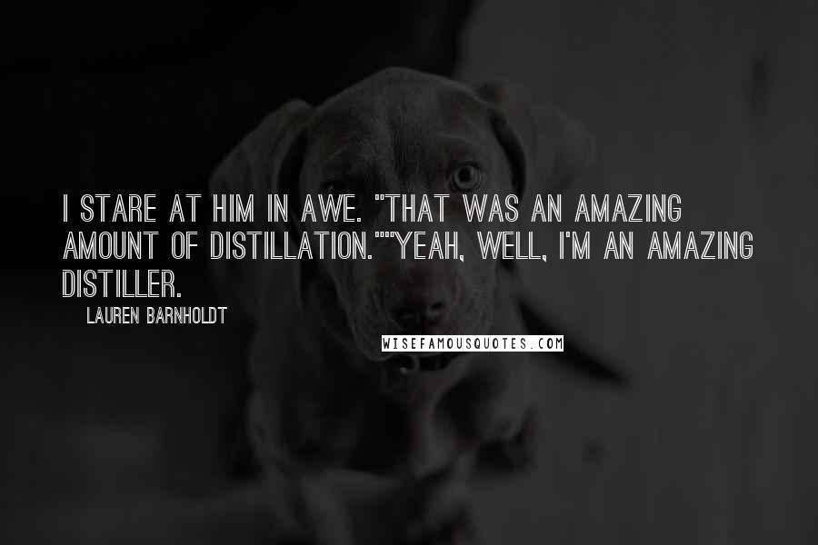 Lauren Barnholdt Quotes: I stare at him in awe. "That was an amazing amount of distillation.""Yeah, well, I'm an amazing distiller.