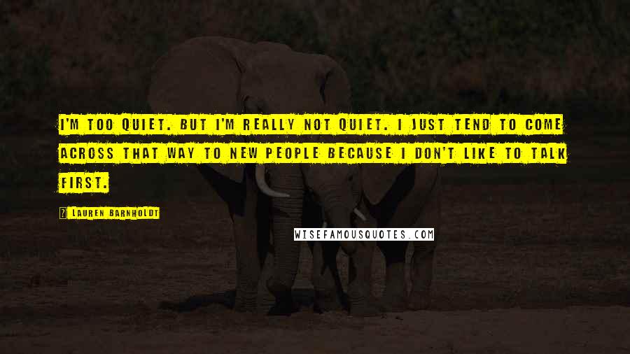 Lauren Barnholdt Quotes: I'm too quiet. But I'm really not quiet. I just tend to come across that way to new people because I don't like to talk first.