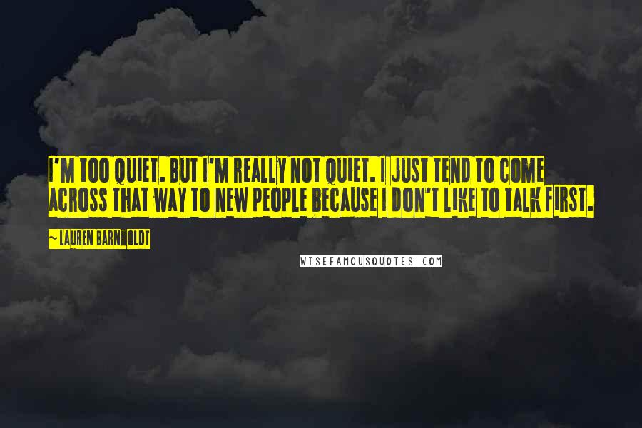 Lauren Barnholdt Quotes: I'm too quiet. But I'm really not quiet. I just tend to come across that way to new people because I don't like to talk first.