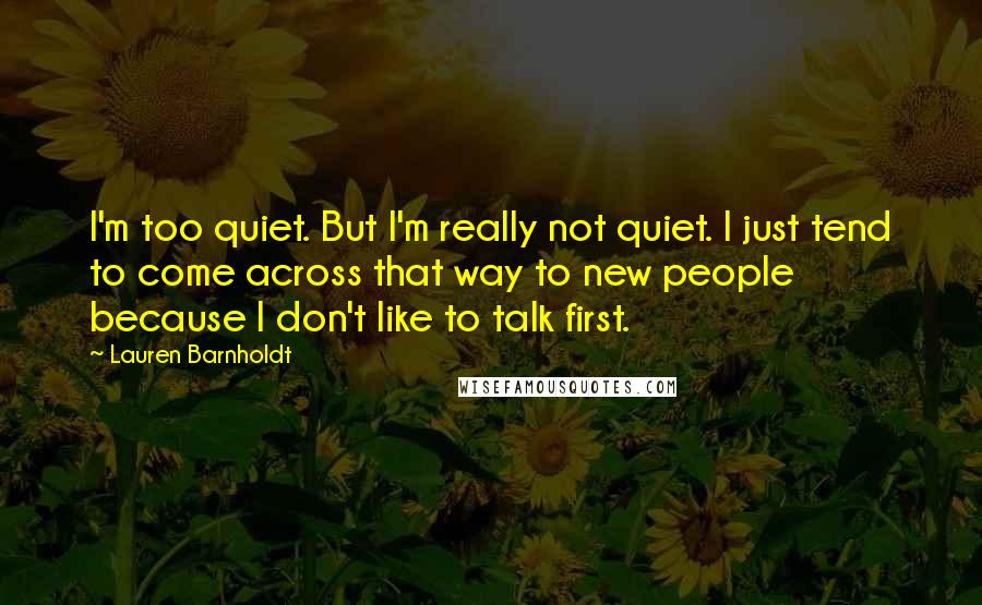 Lauren Barnholdt Quotes: I'm too quiet. But I'm really not quiet. I just tend to come across that way to new people because I don't like to talk first.