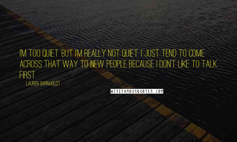 Lauren Barnholdt Quotes: I'm too quiet. But I'm really not quiet. I just tend to come across that way to new people because I don't like to talk first.