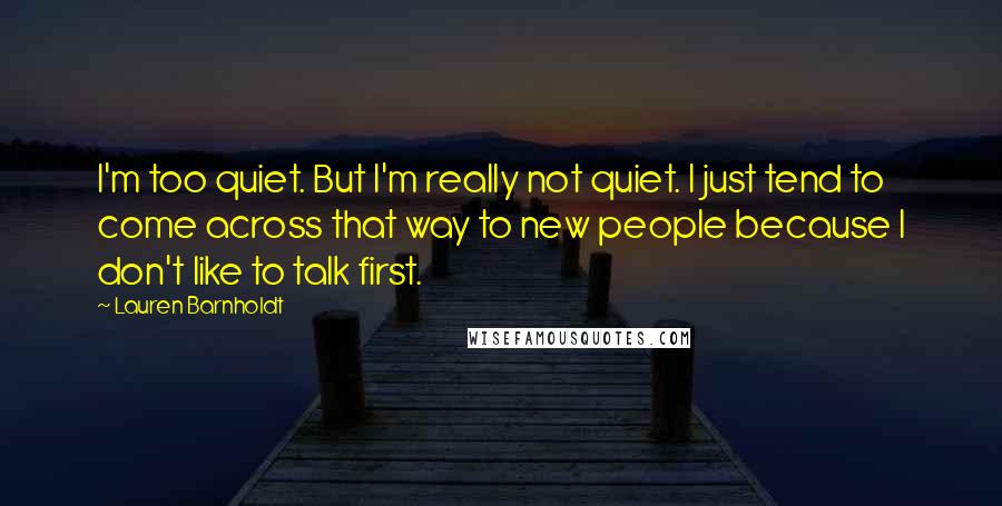 Lauren Barnholdt Quotes: I'm too quiet. But I'm really not quiet. I just tend to come across that way to new people because I don't like to talk first.