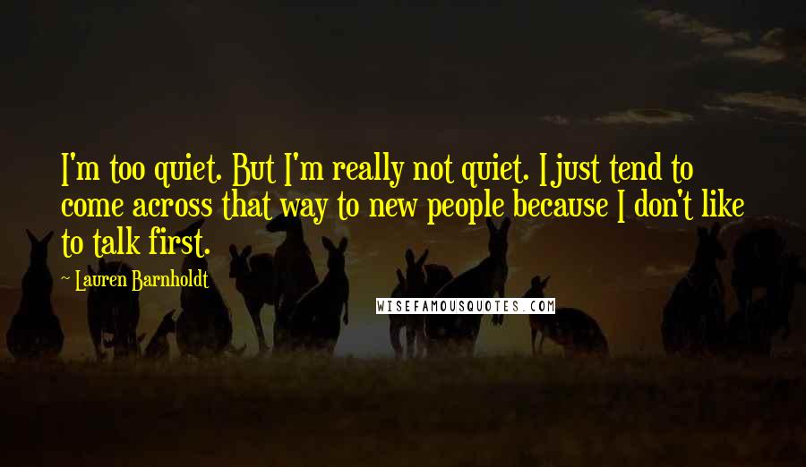 Lauren Barnholdt Quotes: I'm too quiet. But I'm really not quiet. I just tend to come across that way to new people because I don't like to talk first.